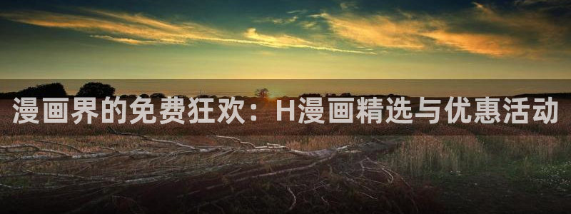 妖姬漫画免费登录入口界面在哪：漫画界的免费狂欢：H漫画精选与优惠活动