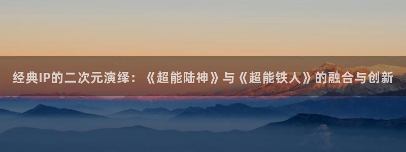 妖姬漫画下载链接：经典IP的二次元演绎：《超能陆神》与《超能铁人》的融合与创新